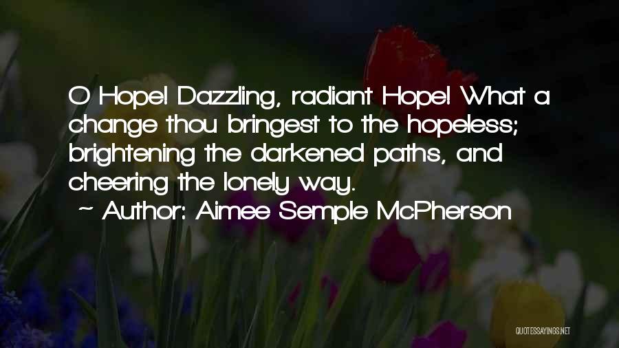 Aimee Semple McPherson Quotes: O Hope! Dazzling, Radiant Hope! What A Change Thou Bringest To The Hopeless; Brightening The Darkened Paths, And Cheering The