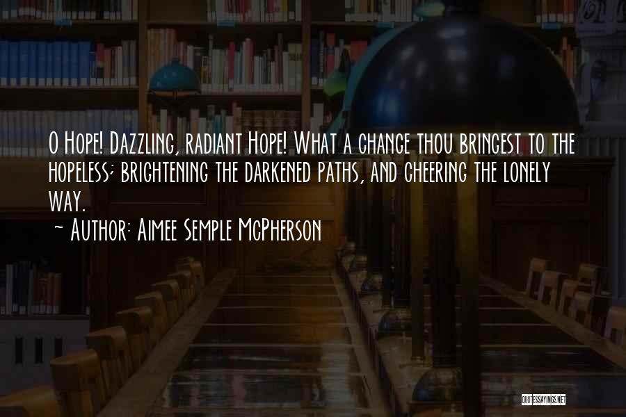 Aimee Semple McPherson Quotes: O Hope! Dazzling, Radiant Hope! What A Change Thou Bringest To The Hopeless; Brightening The Darkened Paths, And Cheering The