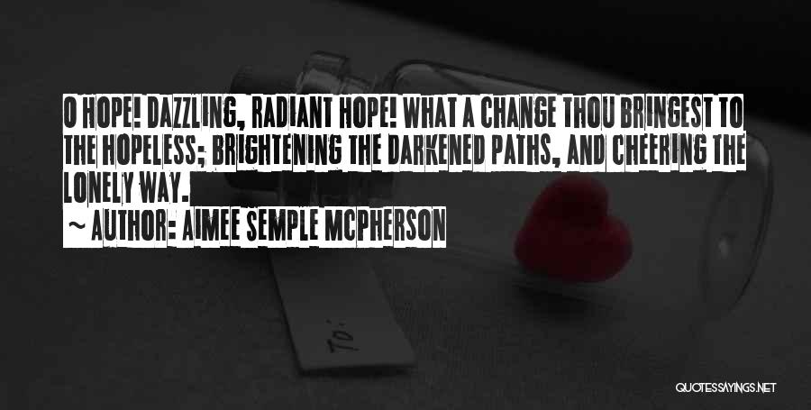 Aimee Semple McPherson Quotes: O Hope! Dazzling, Radiant Hope! What A Change Thou Bringest To The Hopeless; Brightening The Darkened Paths, And Cheering The