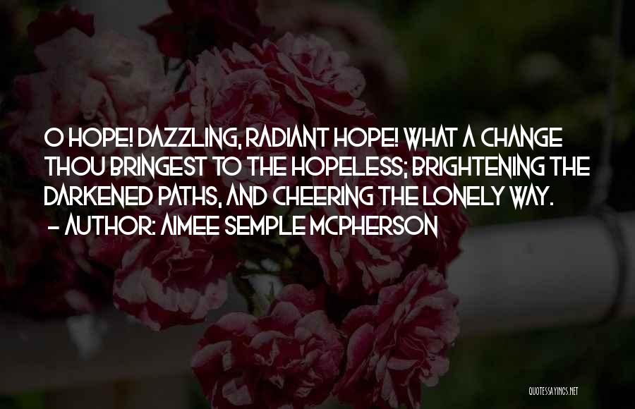 Aimee Semple McPherson Quotes: O Hope! Dazzling, Radiant Hope! What A Change Thou Bringest To The Hopeless; Brightening The Darkened Paths, And Cheering The