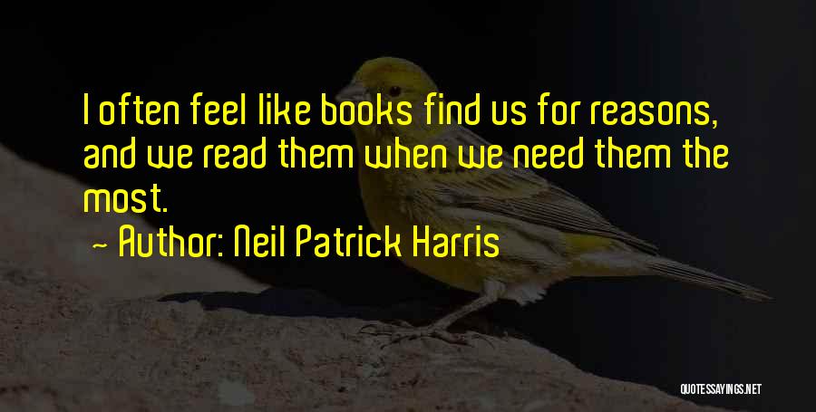 Neil Patrick Harris Quotes: I Often Feel Like Books Find Us For Reasons, And We Read Them When We Need Them The Most.