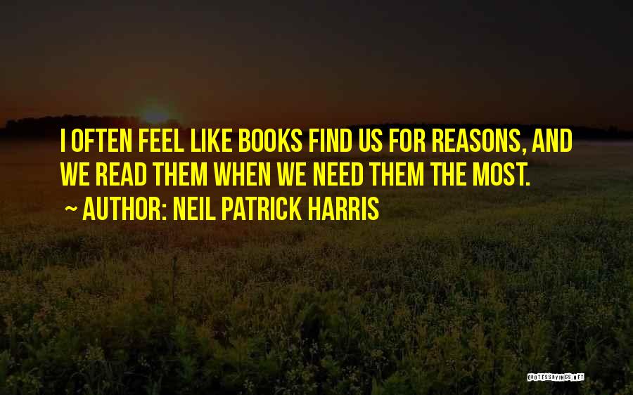 Neil Patrick Harris Quotes: I Often Feel Like Books Find Us For Reasons, And We Read Them When We Need Them The Most.