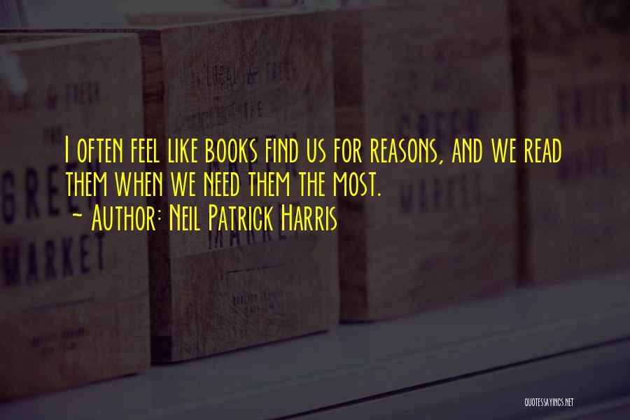 Neil Patrick Harris Quotes: I Often Feel Like Books Find Us For Reasons, And We Read Them When We Need Them The Most.