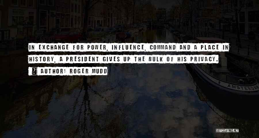 Roger Mudd Quotes: In Exchange For Power, Influence, Command And A Place In History, A President Gives Up The Bulk Of His Privacy.