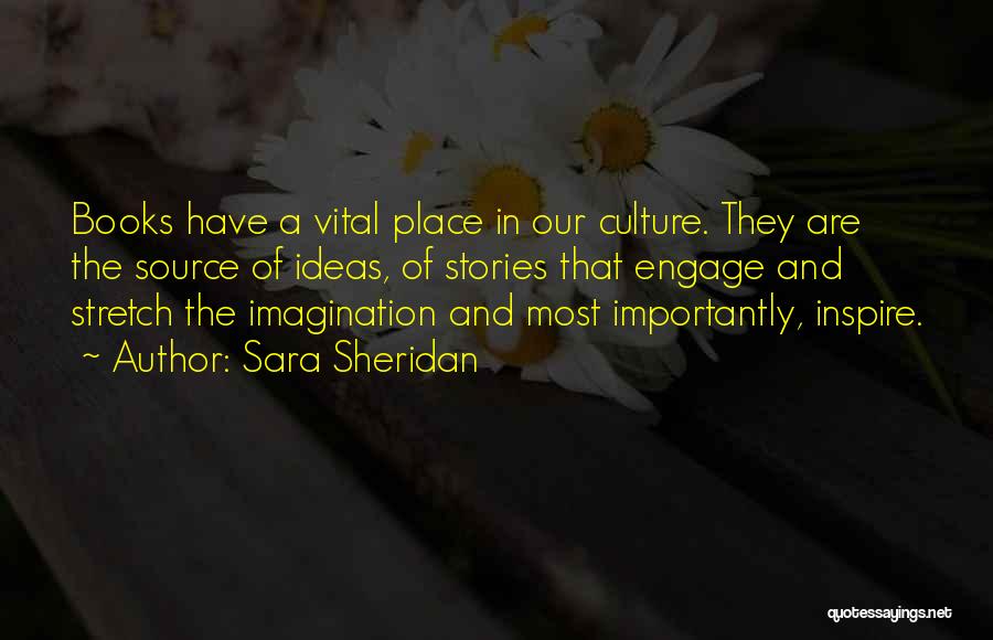 Sara Sheridan Quotes: Books Have A Vital Place In Our Culture. They Are The Source Of Ideas, Of Stories That Engage And Stretch