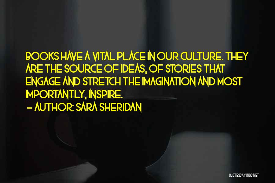 Sara Sheridan Quotes: Books Have A Vital Place In Our Culture. They Are The Source Of Ideas, Of Stories That Engage And Stretch