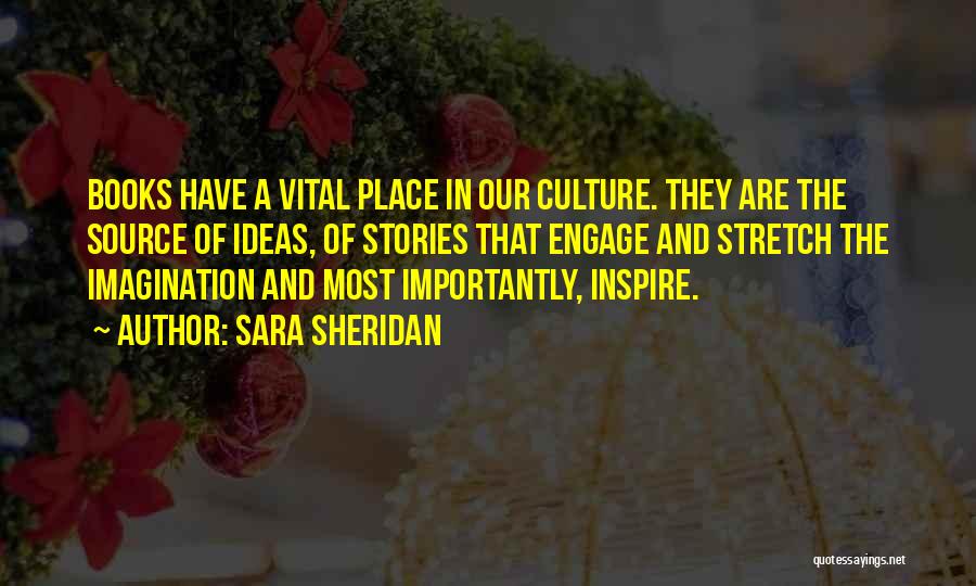 Sara Sheridan Quotes: Books Have A Vital Place In Our Culture. They Are The Source Of Ideas, Of Stories That Engage And Stretch