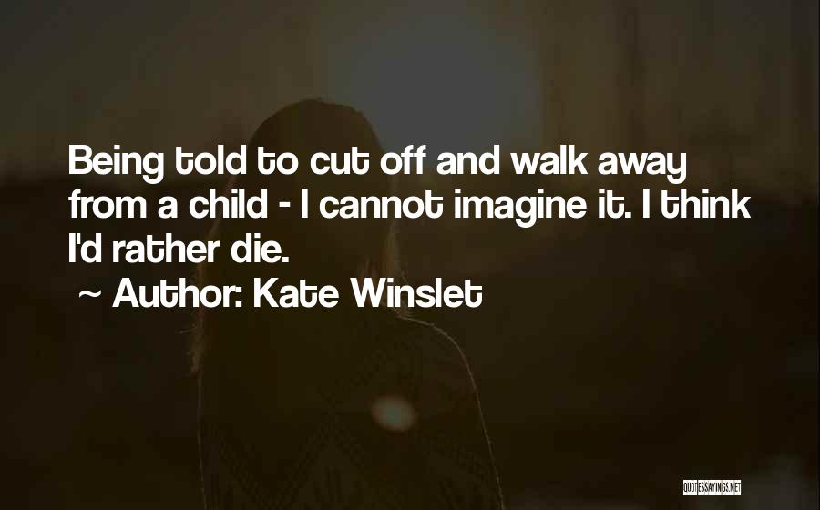Kate Winslet Quotes: Being Told To Cut Off And Walk Away From A Child - I Cannot Imagine It. I Think I'd Rather