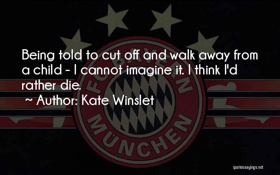 Kate Winslet Quotes: Being Told To Cut Off And Walk Away From A Child - I Cannot Imagine It. I Think I'd Rather