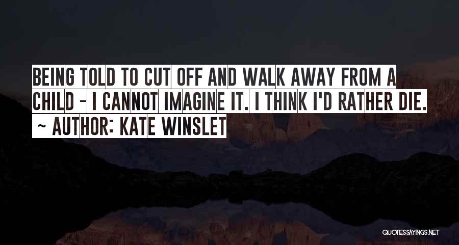 Kate Winslet Quotes: Being Told To Cut Off And Walk Away From A Child - I Cannot Imagine It. I Think I'd Rather