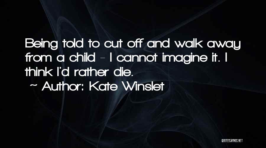 Kate Winslet Quotes: Being Told To Cut Off And Walk Away From A Child - I Cannot Imagine It. I Think I'd Rather