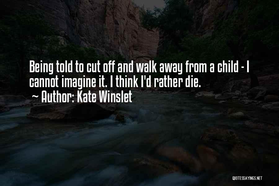 Kate Winslet Quotes: Being Told To Cut Off And Walk Away From A Child - I Cannot Imagine It. I Think I'd Rather