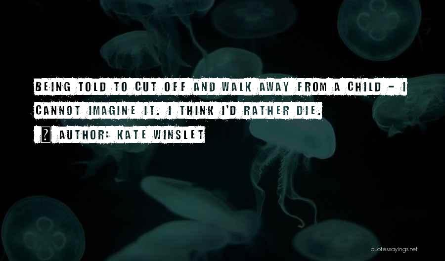 Kate Winslet Quotes: Being Told To Cut Off And Walk Away From A Child - I Cannot Imagine It. I Think I'd Rather