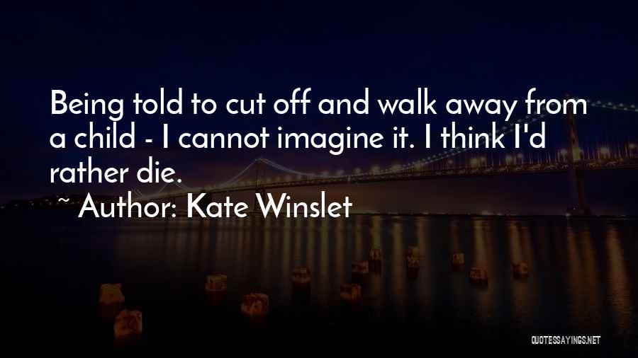 Kate Winslet Quotes: Being Told To Cut Off And Walk Away From A Child - I Cannot Imagine It. I Think I'd Rather