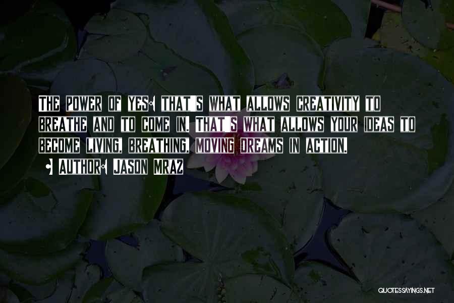 Jason Mraz Quotes: The Power Of Yes: That's What Allows Creativity To Breathe And To Come In. That's What Allows Your Ideas To