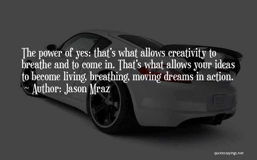 Jason Mraz Quotes: The Power Of Yes: That's What Allows Creativity To Breathe And To Come In. That's What Allows Your Ideas To