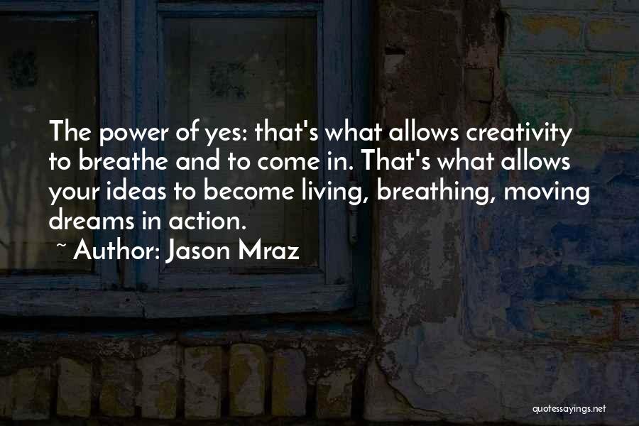 Jason Mraz Quotes: The Power Of Yes: That's What Allows Creativity To Breathe And To Come In. That's What Allows Your Ideas To