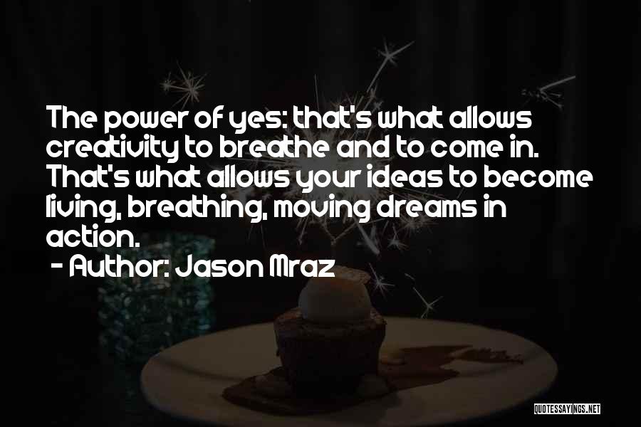 Jason Mraz Quotes: The Power Of Yes: That's What Allows Creativity To Breathe And To Come In. That's What Allows Your Ideas To