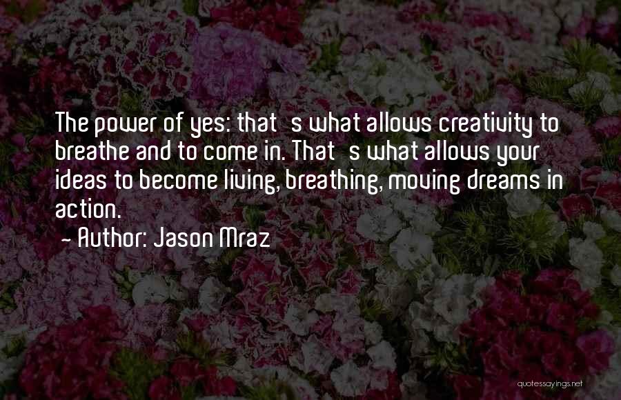 Jason Mraz Quotes: The Power Of Yes: That's What Allows Creativity To Breathe And To Come In. That's What Allows Your Ideas To