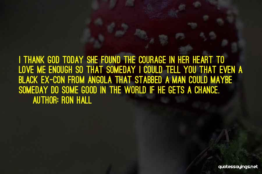 Ron Hall Quotes: I Thank God Today She Found The Courage In Her Heart To Love Me Enough So That Someday I Could