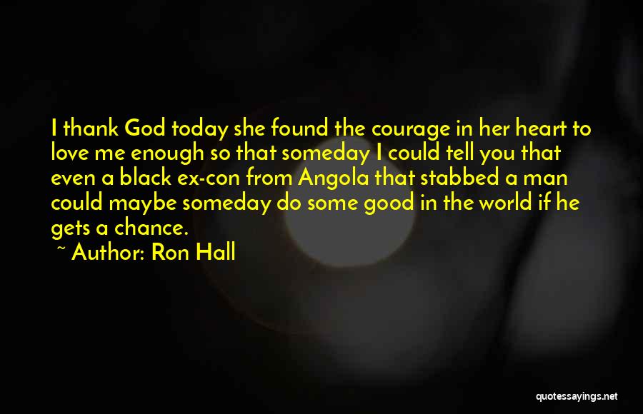 Ron Hall Quotes: I Thank God Today She Found The Courage In Her Heart To Love Me Enough So That Someday I Could