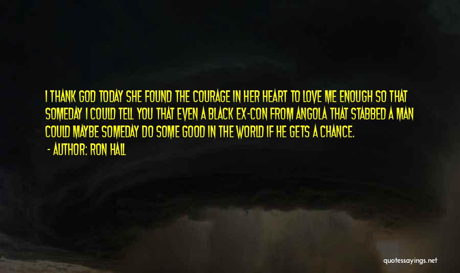 Ron Hall Quotes: I Thank God Today She Found The Courage In Her Heart To Love Me Enough So That Someday I Could