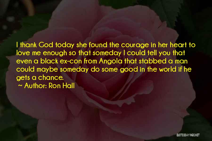 Ron Hall Quotes: I Thank God Today She Found The Courage In Her Heart To Love Me Enough So That Someday I Could