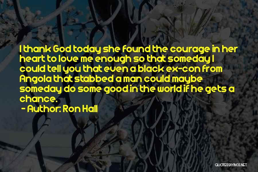 Ron Hall Quotes: I Thank God Today She Found The Courage In Her Heart To Love Me Enough So That Someday I Could