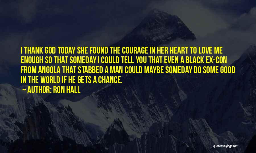 Ron Hall Quotes: I Thank God Today She Found The Courage In Her Heart To Love Me Enough So That Someday I Could