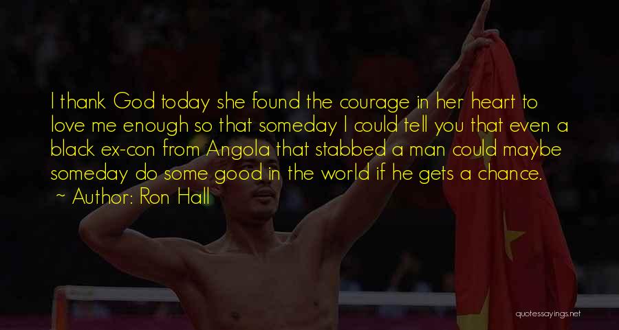 Ron Hall Quotes: I Thank God Today She Found The Courage In Her Heart To Love Me Enough So That Someday I Could