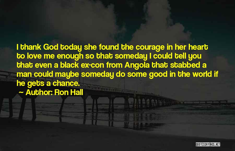 Ron Hall Quotes: I Thank God Today She Found The Courage In Her Heart To Love Me Enough So That Someday I Could