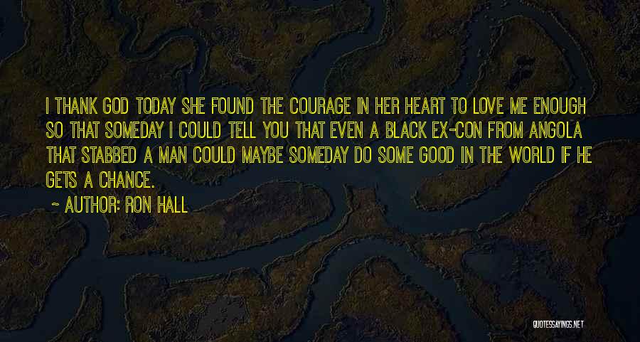 Ron Hall Quotes: I Thank God Today She Found The Courage In Her Heart To Love Me Enough So That Someday I Could