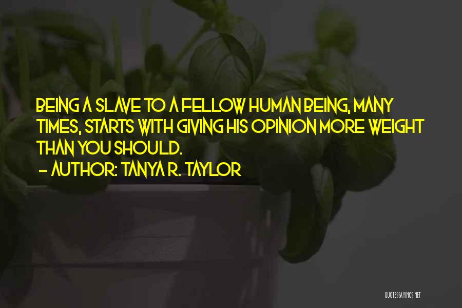 Tanya R. Taylor Quotes: Being A Slave To A Fellow Human Being, Many Times, Starts With Giving His Opinion More Weight Than You Should.