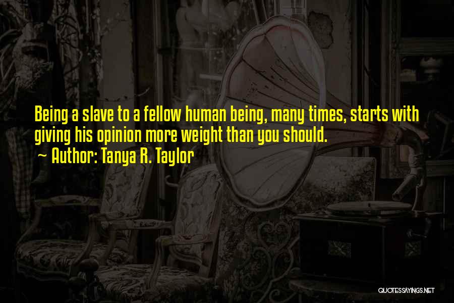 Tanya R. Taylor Quotes: Being A Slave To A Fellow Human Being, Many Times, Starts With Giving His Opinion More Weight Than You Should.