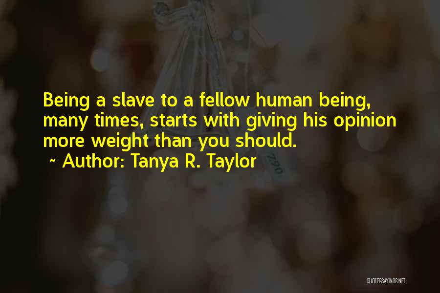 Tanya R. Taylor Quotes: Being A Slave To A Fellow Human Being, Many Times, Starts With Giving His Opinion More Weight Than You Should.