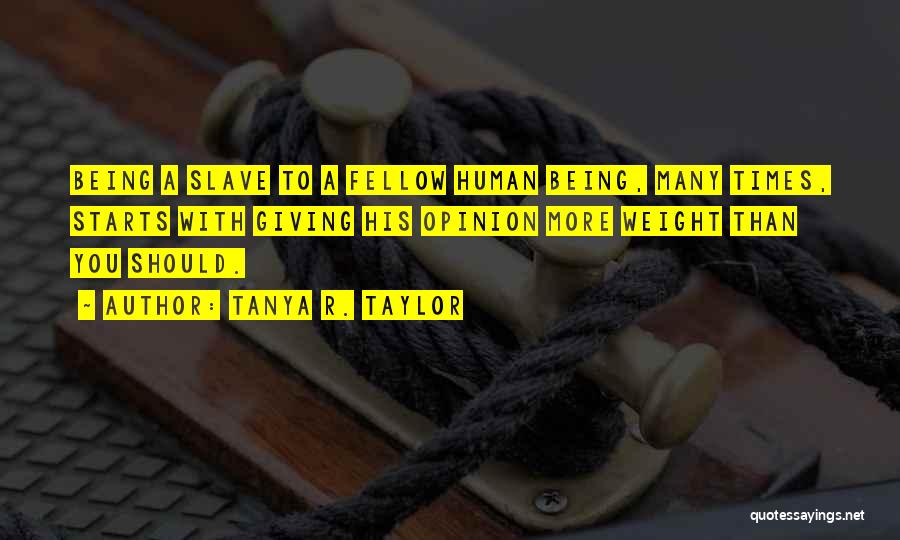 Tanya R. Taylor Quotes: Being A Slave To A Fellow Human Being, Many Times, Starts With Giving His Opinion More Weight Than You Should.