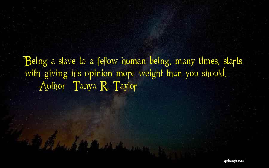Tanya R. Taylor Quotes: Being A Slave To A Fellow Human Being, Many Times, Starts With Giving His Opinion More Weight Than You Should.