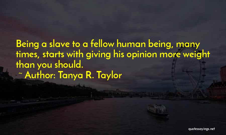 Tanya R. Taylor Quotes: Being A Slave To A Fellow Human Being, Many Times, Starts With Giving His Opinion More Weight Than You Should.
