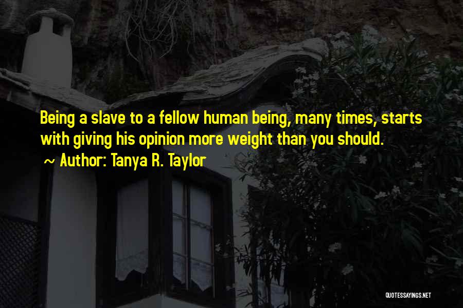 Tanya R. Taylor Quotes: Being A Slave To A Fellow Human Being, Many Times, Starts With Giving His Opinion More Weight Than You Should.