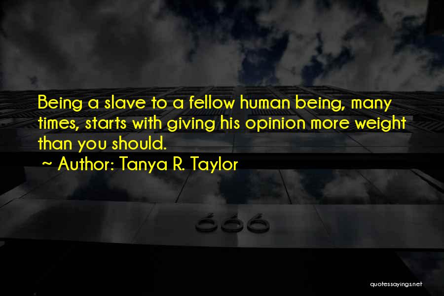 Tanya R. Taylor Quotes: Being A Slave To A Fellow Human Being, Many Times, Starts With Giving His Opinion More Weight Than You Should.
