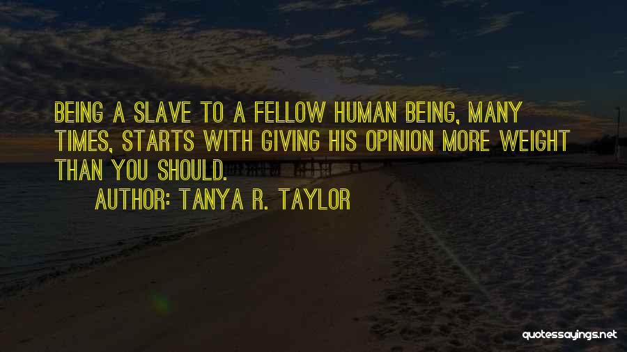 Tanya R. Taylor Quotes: Being A Slave To A Fellow Human Being, Many Times, Starts With Giving His Opinion More Weight Than You Should.