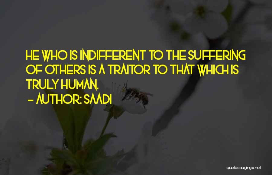 Saadi Quotes: He Who Is Indifferent To The Suffering Of Others Is A Traitor To That Which Is Truly Human.