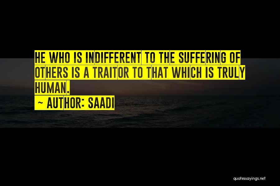 Saadi Quotes: He Who Is Indifferent To The Suffering Of Others Is A Traitor To That Which Is Truly Human.