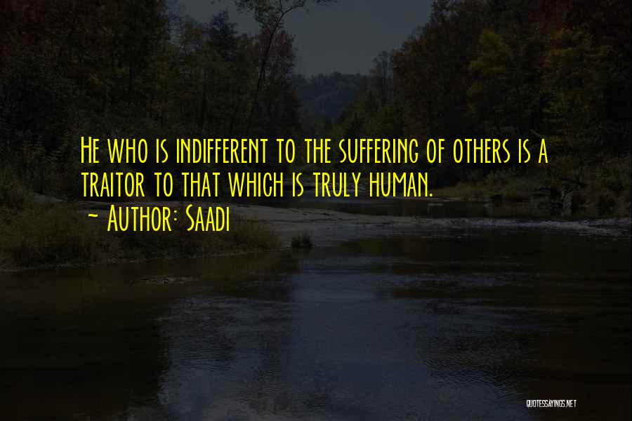 Saadi Quotes: He Who Is Indifferent To The Suffering Of Others Is A Traitor To That Which Is Truly Human.