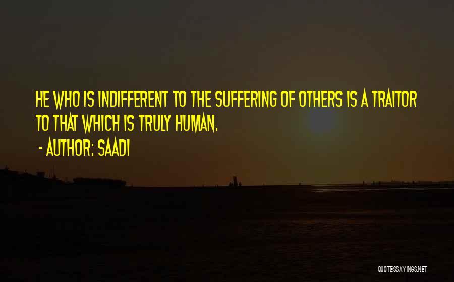 Saadi Quotes: He Who Is Indifferent To The Suffering Of Others Is A Traitor To That Which Is Truly Human.