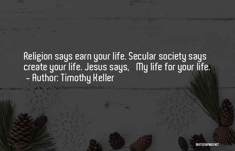Timothy Keller Quotes: Religion Says Earn Your Life. Secular Society Says Create Your Life. Jesus Says, 'my Life For Your Life.