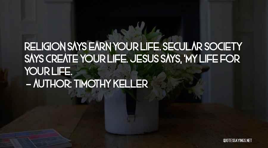 Timothy Keller Quotes: Religion Says Earn Your Life. Secular Society Says Create Your Life. Jesus Says, 'my Life For Your Life.