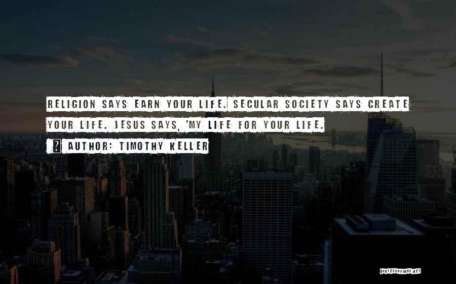 Timothy Keller Quotes: Religion Says Earn Your Life. Secular Society Says Create Your Life. Jesus Says, 'my Life For Your Life.