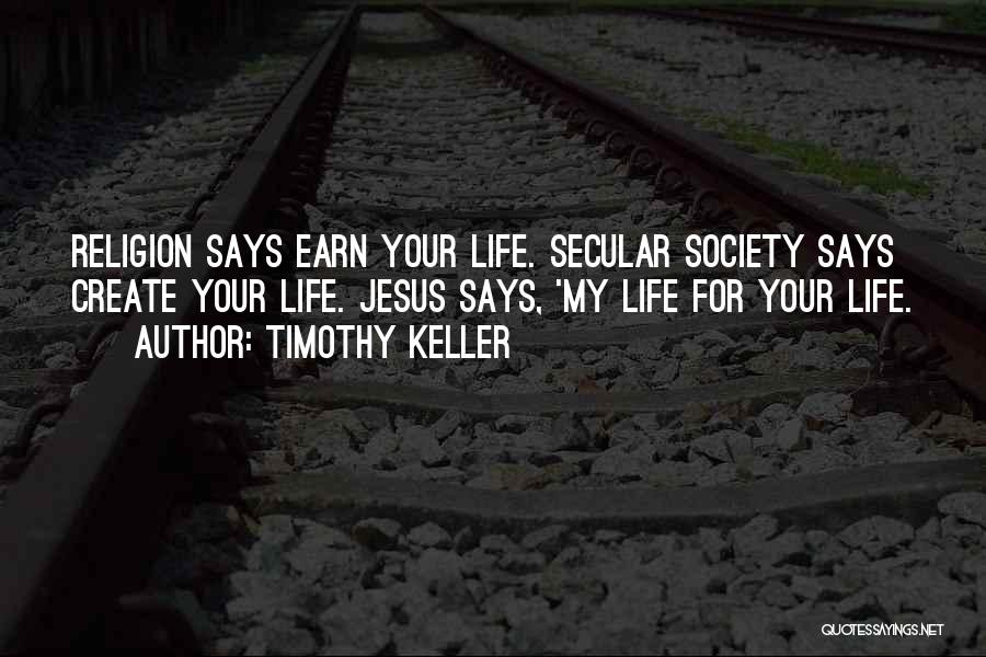 Timothy Keller Quotes: Religion Says Earn Your Life. Secular Society Says Create Your Life. Jesus Says, 'my Life For Your Life.