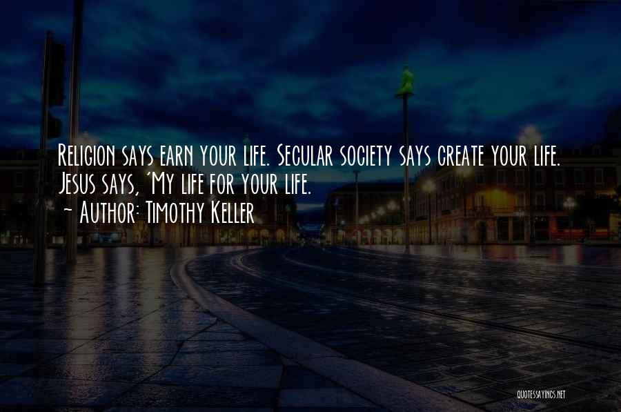 Timothy Keller Quotes: Religion Says Earn Your Life. Secular Society Says Create Your Life. Jesus Says, 'my Life For Your Life.